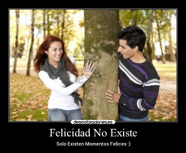 Felicidad No Existe - Solo Existen Momentos Felices :)