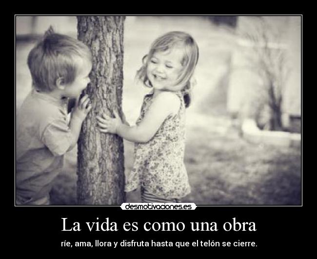 La vida es como una obra - ríe, ama, llora y disfruta hasta que el telón se cierre.