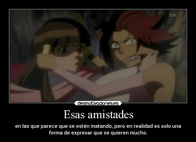 Esas amistades - en las que parece que se estén matando, pero en realidad es solo una
forma de expresar que se quieren mucho.