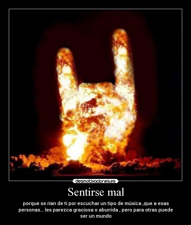 Sentirse mal - porque se rían de ti por escuchar un tipo de música ,que a esas
personas... les parezca graciosa o aburrida , pero para otras puede
ser un mundo