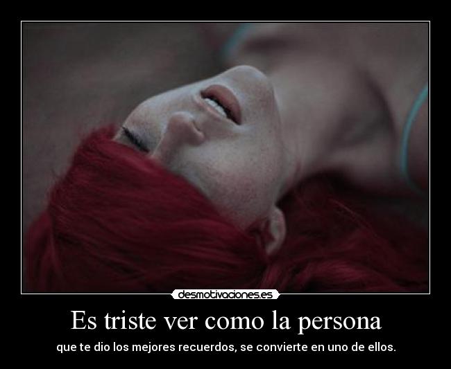 Es triste ver como la persona - que te dio los mejores recuerdos, se convierte en uno de ellos.