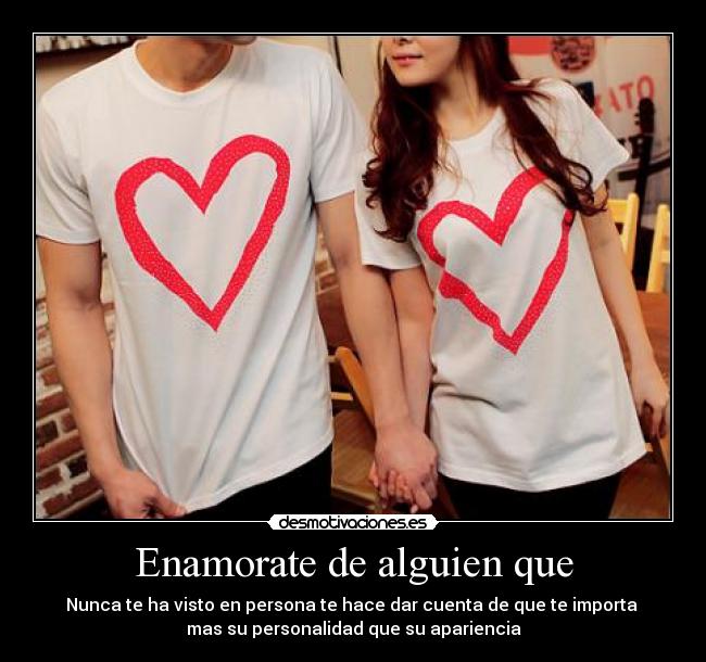 Enamorate de alguien que - Nunca te ha visto en persona te hace dar cuenta de que te importa
mas su personalidad que su apariencia