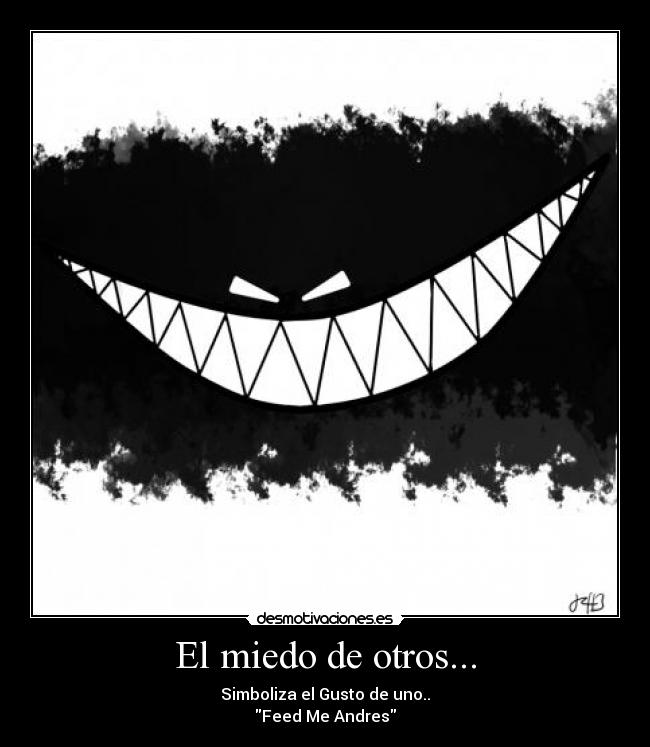 El miedo de otros... - Simboliza el Gusto de uno..
Feed Me Andres