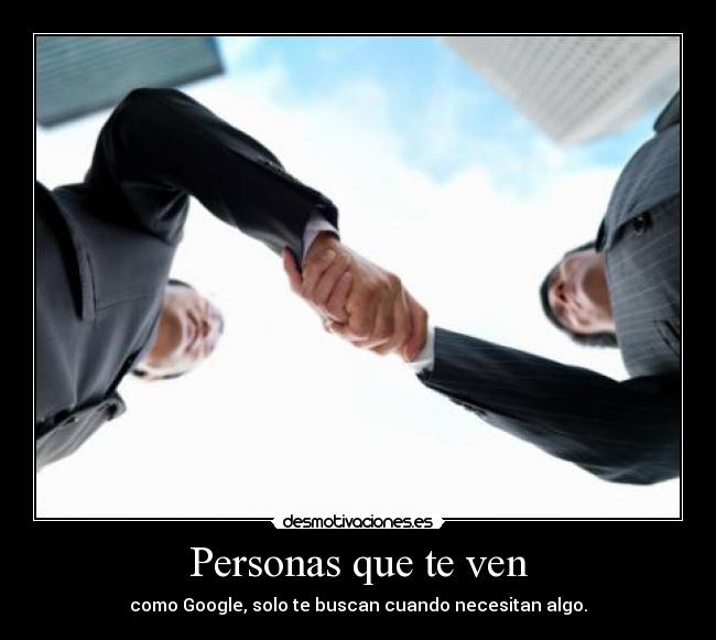 Personas que te ven - como Google, solo te buscan cuando necesitan algo.