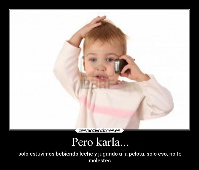 Pero karla... - solo estuvimos bebiendo leche y jugando a la pelota, solo eso, no te molestes