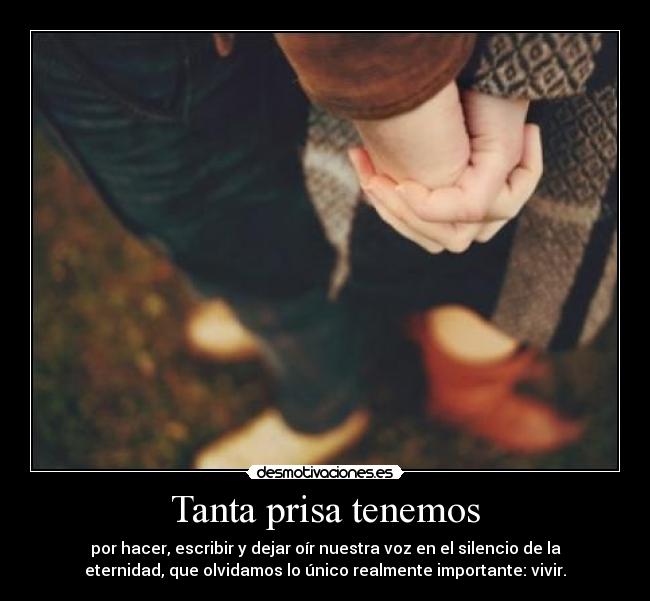 Tanta prisa tenemos - por hacer, escribir y dejar oír nuestra voz en el silencio de la
eternidad, que olvidamos lo único realmente importante: vivir.