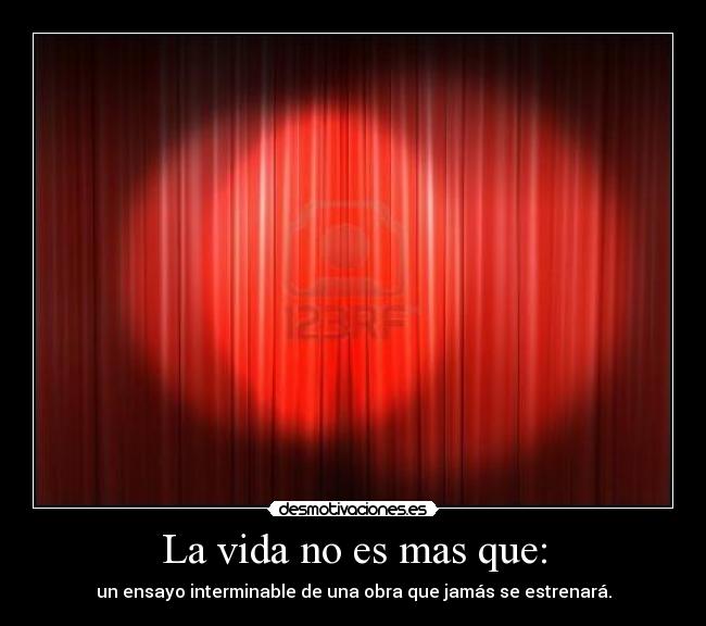 La vida no es mas que: - un ensayo interminable de una obra que jamás se estrenará.