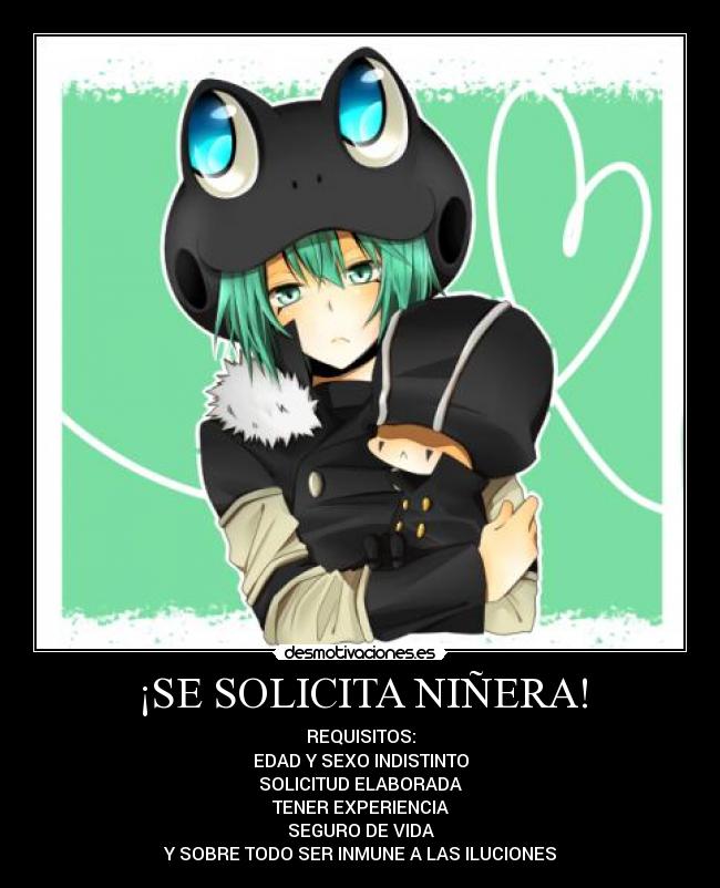 ¡SE SOLICITA NIÑERA! - REQUISITOS:
EDAD Y SEXO INDISTINTO
SOLICITUD ELABORADA
TENER EXPERIENCIA
SEGURO DE VIDA
Y SOBRE TODO SER INMUNE A LAS ILUCIONES