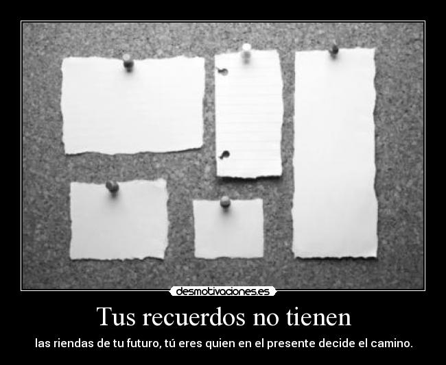 Tus recuerdos no tienen - las riendas de tu futuro, tú eres quien en el presente decide el camino.
