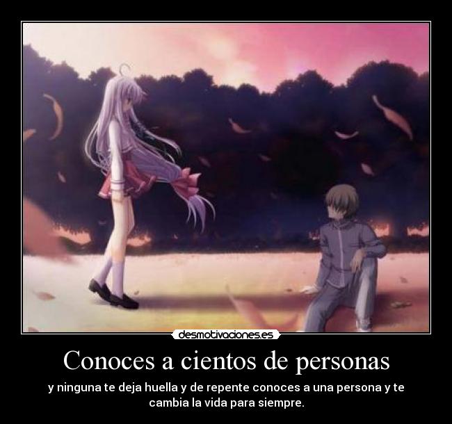 Conoces a cientos de personas - y ninguna te deja huella y de repente conoces a una persona y te
cambia la vida para siempre.