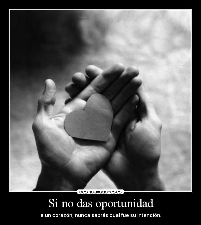 Si no das oportunidad - a un corazón, nunca sabrás cual fue su intención.