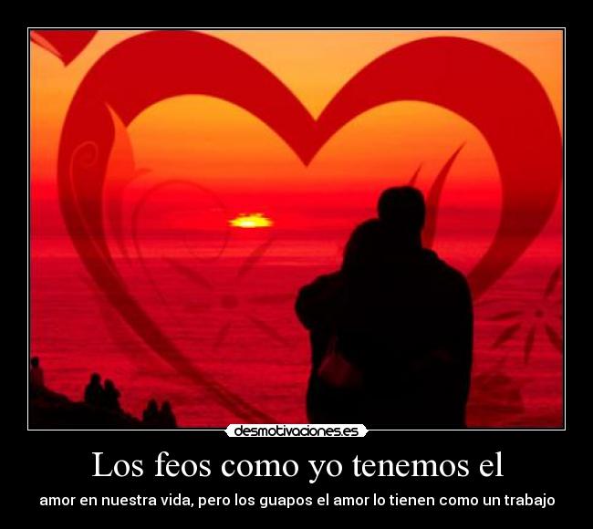 Los feos como yo tenemos el - amor en nuestra vida, pero los guapos el amor lo tienen como un trabajo