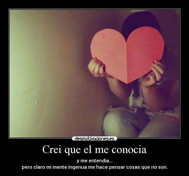 Crei que el me conocia - y me entendia...
pero claro mi mente ingenua me hace pensar cosas que no son.