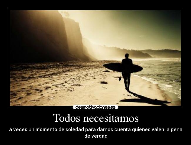Todos necesitamos - a veces un momento de soledad para darnos cuenta quienes valen la pena de verdad