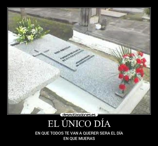 EL ÚNICO DÍA - EN QUE TODOS TE VAN A QUERER SERA EL DÍA
EN QUE MUERAS