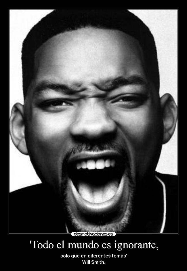 Todo el mundo es ignorante, - solo que en diferentes temas
Will Smith.