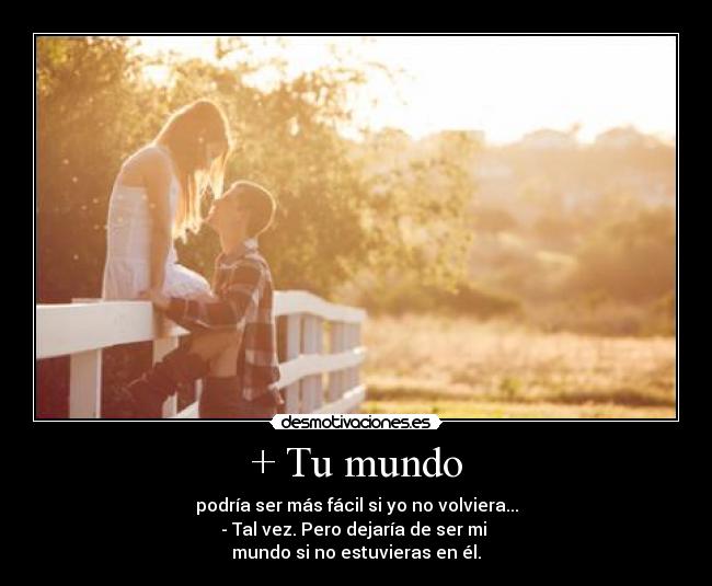 + Tu mundo - podría ser más fácil si yo no volviera...
- Tal vez. Pero dejaría de ser mi 
mundo si no estuvieras en él.