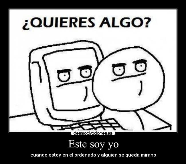 Este soy yo - cuando estoy en el ordenado y alguien se queda mirano