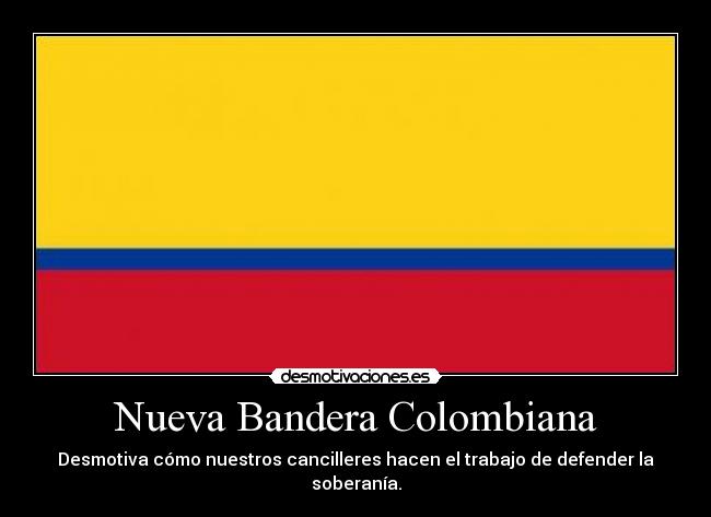 Nueva Bandera Colombiana - Desmotiva cómo nuestros cancilleres hacen el trabajo de defender la soberanía.
