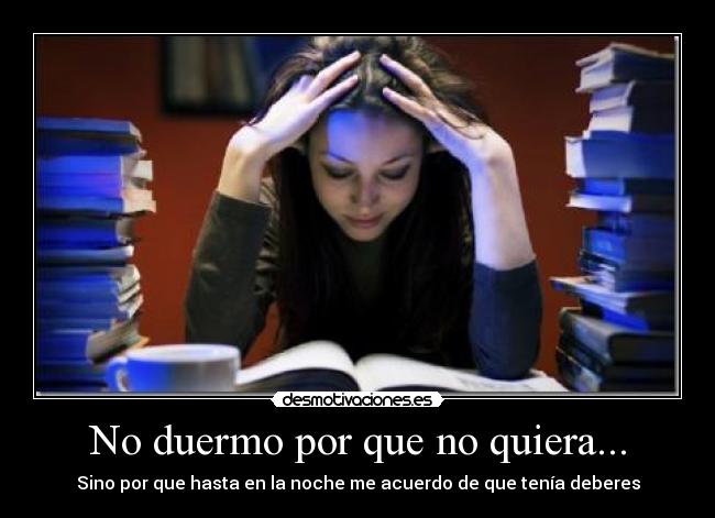 No duermo por que no quiera... - Sino por que hasta en la noche me acuerdo de que tenía deberes