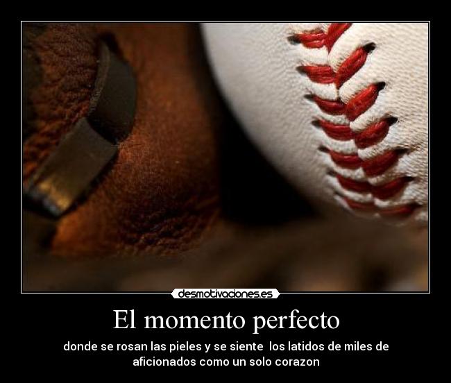 El momento perfecto - donde se rosan las pieles y se siente  los latidos de miles de
aficionados como un solo corazon