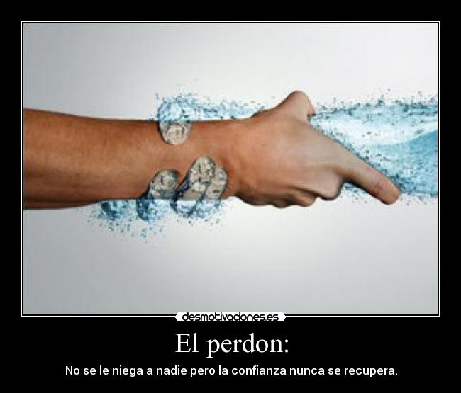 El perdon: - No se le niega a nadie pero la confianza nunca se recupera.