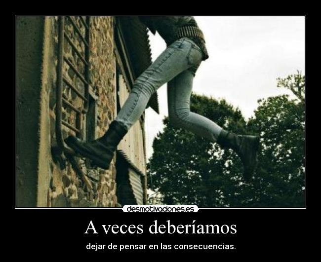 A veces deberíamos - dejar de pensar en las consecuencias.
