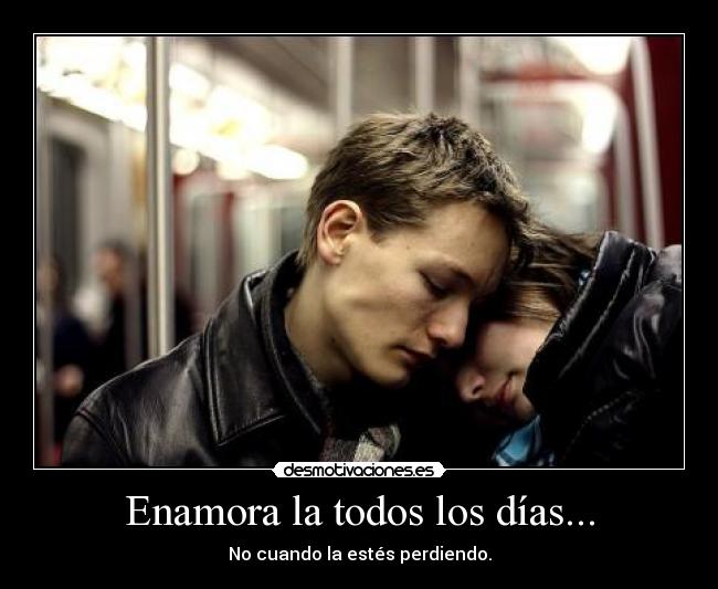 Enamora la todos los días... - No cuando la estés perdiendo.