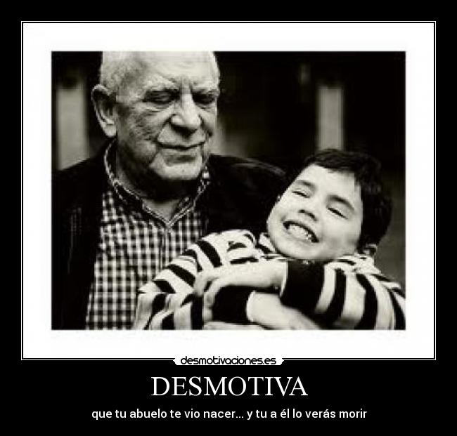 DESMOTIVA - que tu abuelo te vio nacer... y tu a él lo verás morir