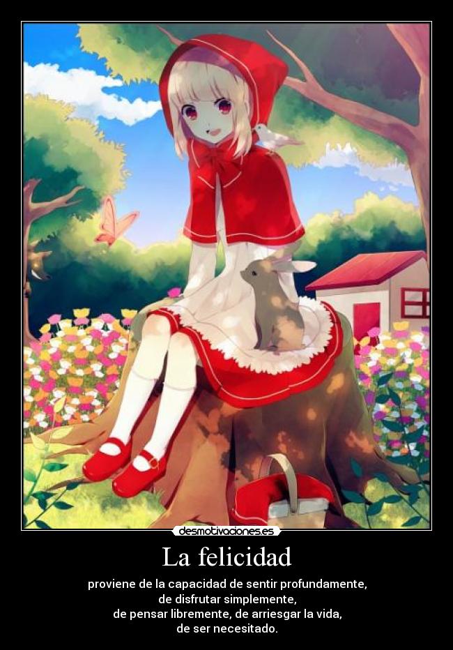 La felicidad - proviene de la capacidad de sentir profundamente,
de disfrutar simplemente,
de pensar libremente, de arriesgar la vida,
de ser necesitado.