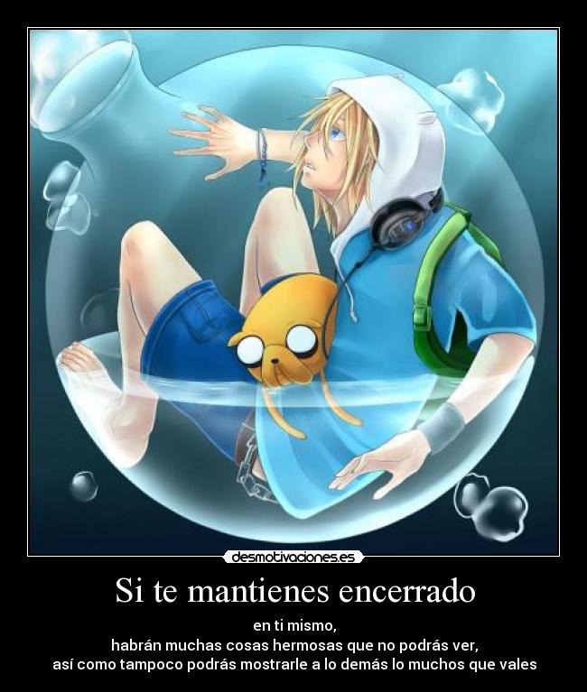 Si te mantienes encerrado - en ti mismo,
habrán muchas cosas hermosas que no podrás ver,
así como tampoco podrás mostrarle a lo demás lo muchos que vales