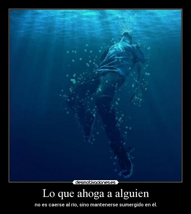 Lo que ahoga a alguien - no es caerse al río, sino mantenerse sumergido en él.