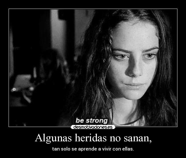 Algunas heridas no sanan, - tan solo se aprende a vivir con ellas.