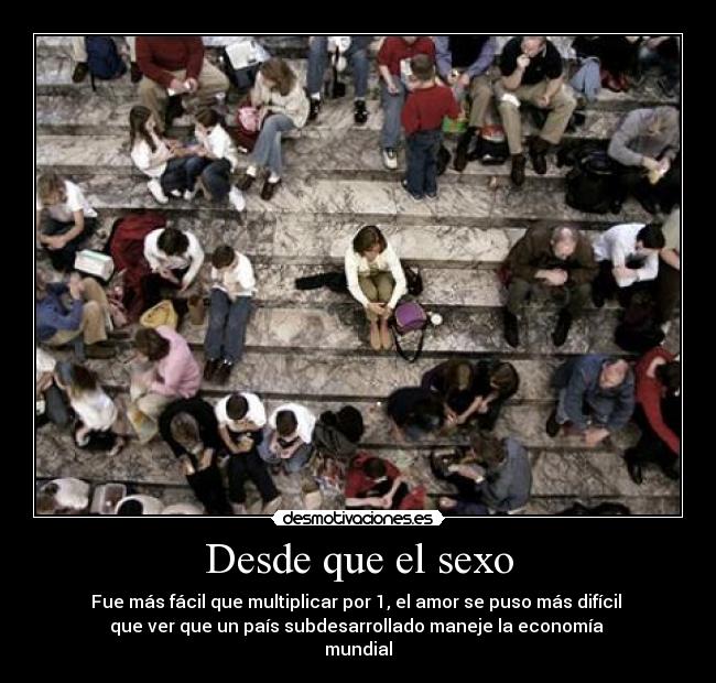 Desde que el sexo - Fue más fácil que multiplicar por 1, el amor se puso más difícil 
que ver que un país subdesarrollado maneje la economía 
mundial