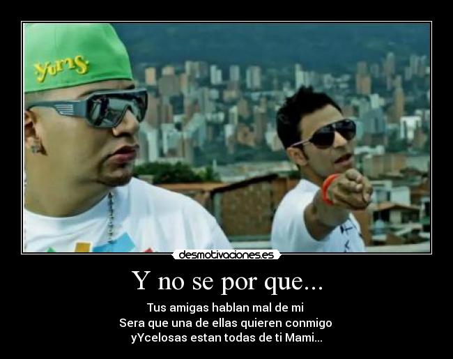 Y no se por que... - Tus amigas hablan mal de mi
Sera que una de ellas quieren conmigo
yYcelosas estan todas de ti Mami...