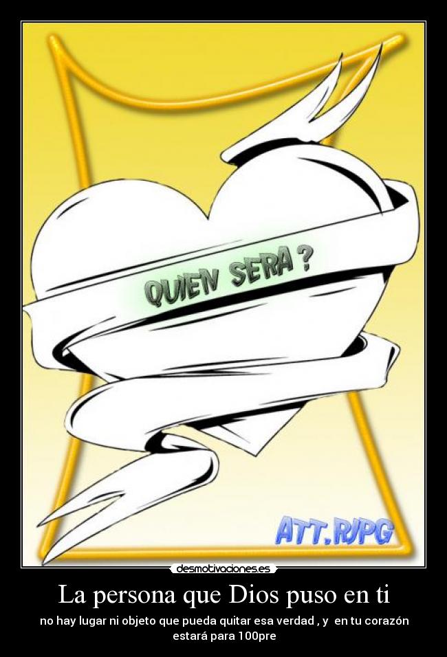 La persona que Dios puso en ti - no hay lugar ni objeto que pueda quitar esa verdad , y  en tu corazón
estará para 100pre