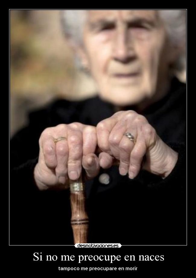 Si no me preocupe en naces - tampoco me preocupare en morir
