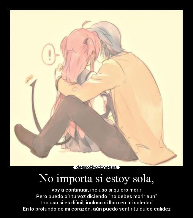 No importa si estoy sola, - voy a continuar, incluso si quiero morir
Pero puedo oír tu voz diciendo no debes morir aun
Incluso si es difícil, incluso si lloro en mi soledad
En lo profundo de mi corazón, aún puedo sentir tu dulce calidez