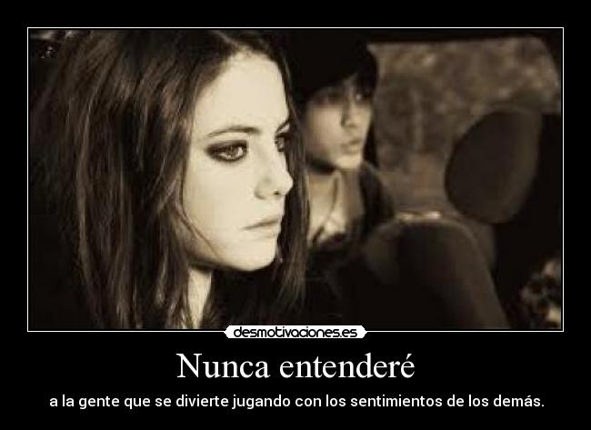 Nunca entenderé - a la gente que se divierte jugando con los sentimientos de los demás.