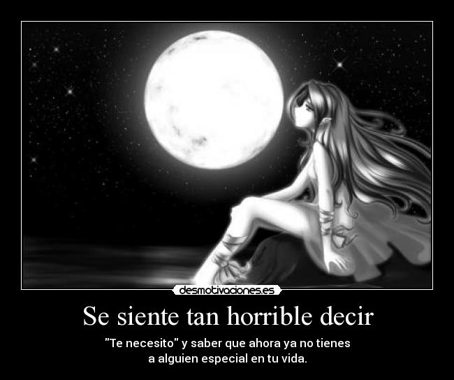 Se siente tan horrible decir - Te necesito y saber que ahora ya no tienes
a alguien especial en tu vida.