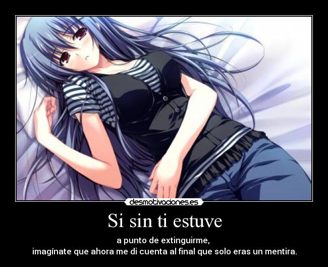 Si sin ti estuve - a punto de extinguirme,
imagínate que ahora me di cuenta al final que solo eras un mentira.