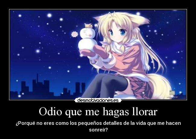 Odio que me hagas llorar - ¿Porqué no eres como los pequeños detalles de la vida que me hacen sonreír?