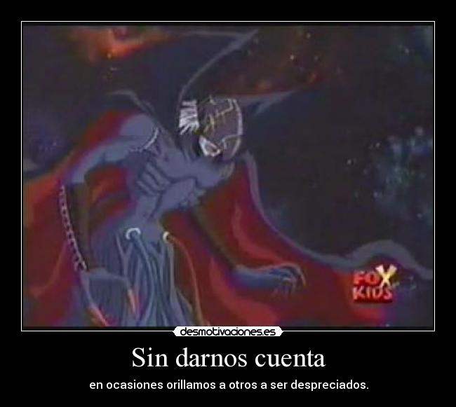 Sin darnos cuenta - en ocasiones orillamos a otros a ser despreciados.