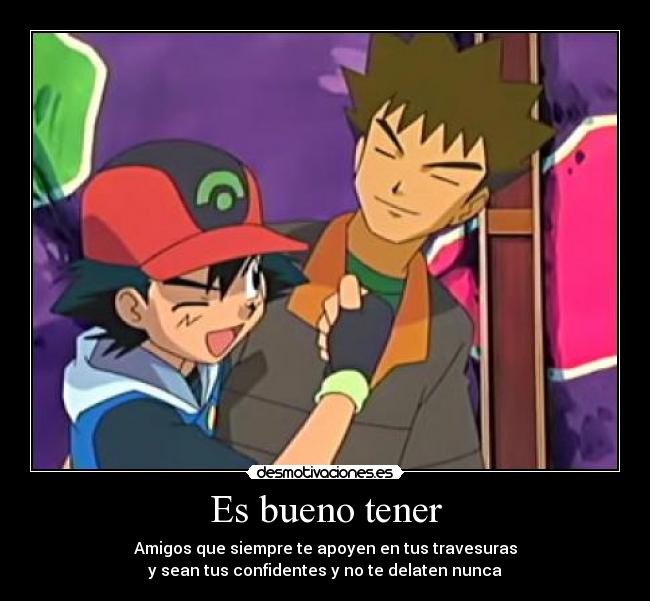 Es bueno tener - Amigos que siempre te apoyen en tus travesuras
y sean tus confidentes y no te delaten nunca