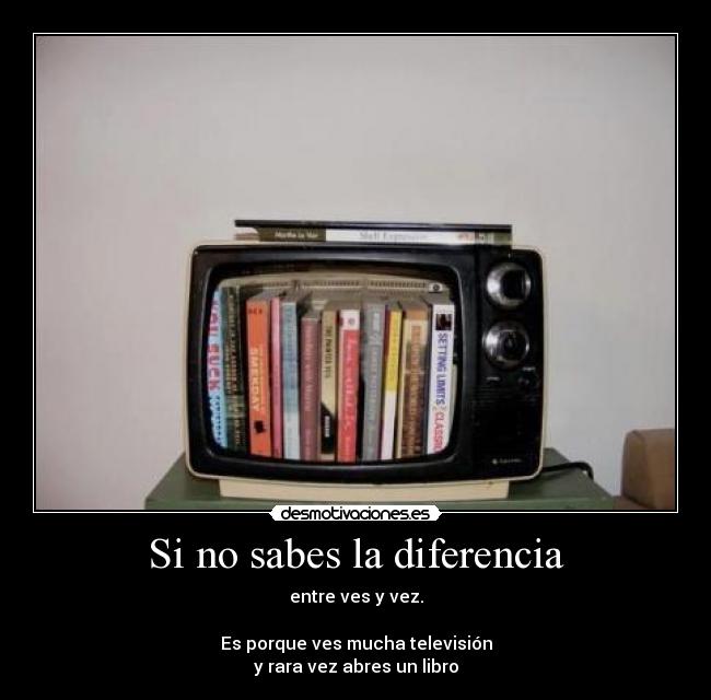 Si no sabes la diferencia - entre ves y vez.
Es porque ves mucha televisión
y rara vez abres un libro