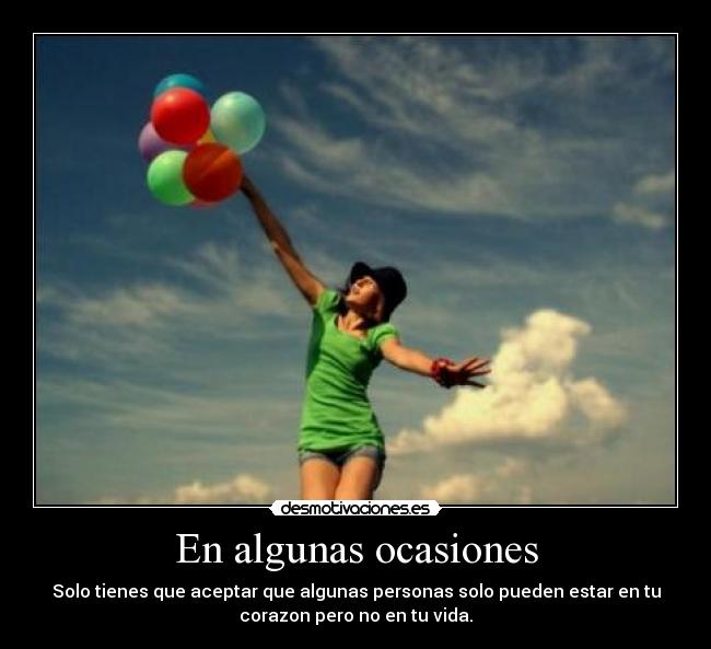 En algunas ocasiones - Solo tienes que aceptar que algunas personas solo pueden estar en tu
corazon pero no en tu vida.