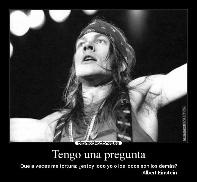 Tengo una pregunta - Que a veces me tortura: ¿estoy loco yo o los locos son los demás?
-Albert Einstein