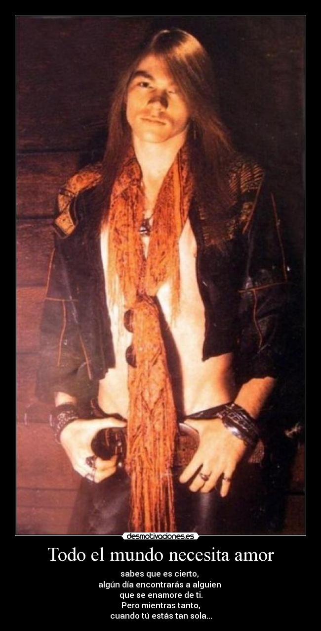 Todo el mundo necesita amor - sabes que es cierto, 
algún día encontrarás a alguien 
que se enamore de ti.
Pero mientras tanto,
cuando tú estás tan sola...