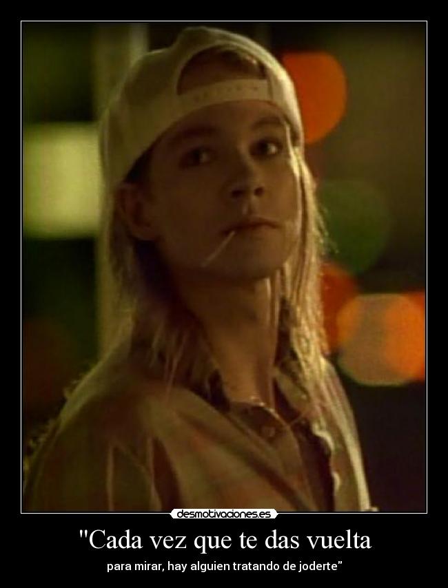 Cada vez que te das vuelta - para mirar, hay alguien tratando de joderte