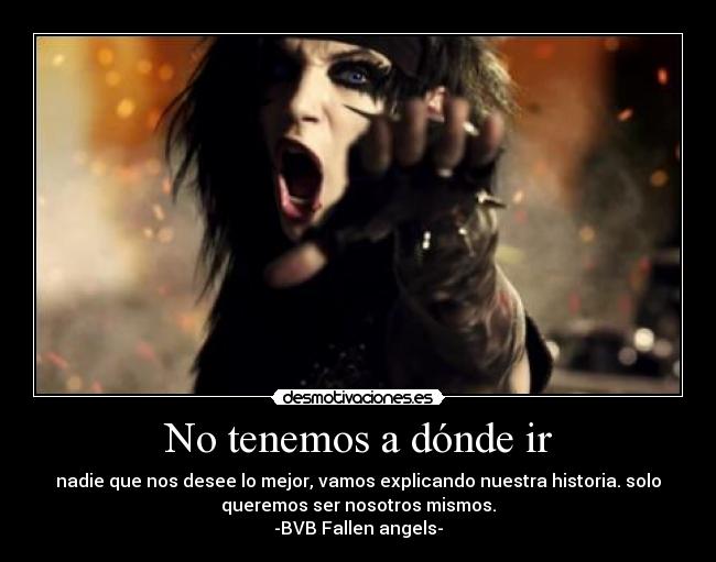 No tenemos a dónde ir - nadie que nos desee lo mejor, vamos explicando nuestra historia. solo
queremos ser nosotros mismos.
-BVB Fallen angels-